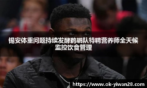 锡安体重问题持续发酵鹈鹕队特聘营养师全天候监控饮食管理