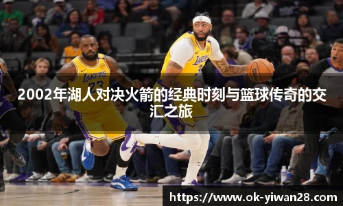 2002年湖人对决火箭的经典时刻与篮球传奇的交汇之旅