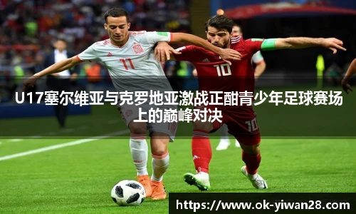 U17塞尔维亚与克罗地亚激战正酣青少年足球赛场上的巅峰对决